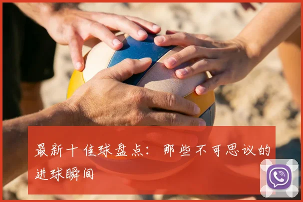 最新十佳球盘点:那些不可思议的进球瞬间