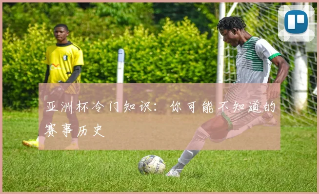 亚洲杯冷门知识：你可能不知道的赛事历史