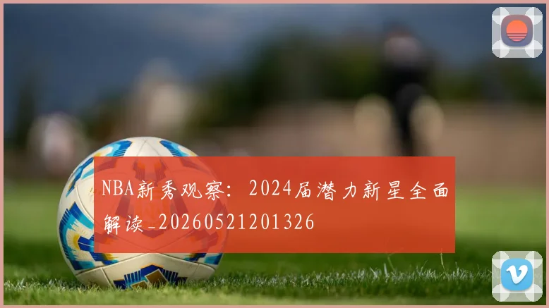 NBA新秀观察：2024届潜力新星全面解读_20260521201326