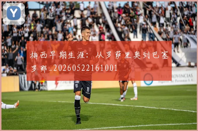 梅西早期生涯：从罗萨里奥到巴塞罗那_20260522161001
