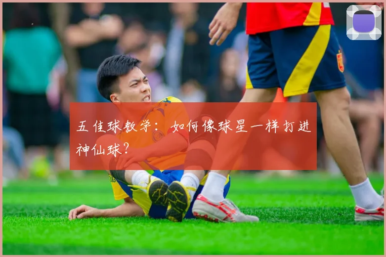 五佳球教学:如何像球星一样打进神仙球?
