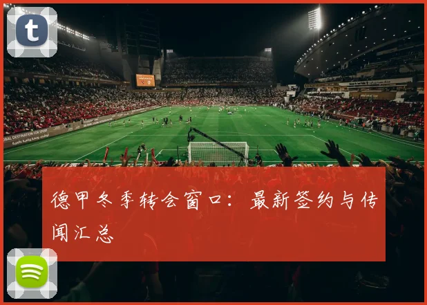 德甲冬季转会窗口：最新签约与传闻汇总