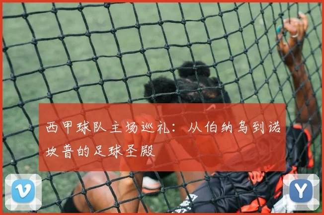 西甲球队主场巡礼：从伯纳乌到诺坎普的足球圣殿