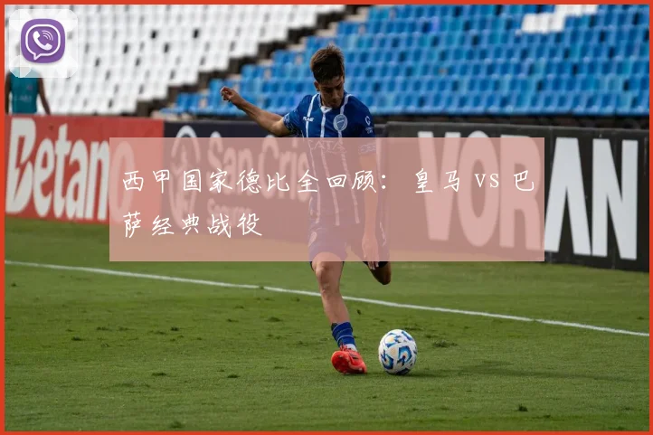 西甲国家德比全回顾：皇马 vs 巴萨经典战役