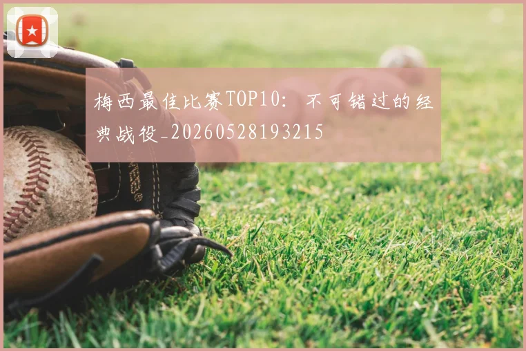 梅西最佳比赛TOP10：不可错过的经典战役_20260528193215