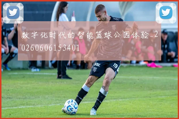 数字化时代的智能篮球公园体验_20260606153401