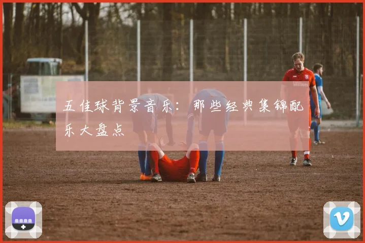 五佳球背景音乐:那些经典集锦配乐大盘点