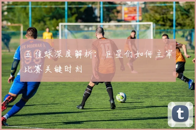 五佳球深度解析:巨星们如何主宰比赛关键时刻