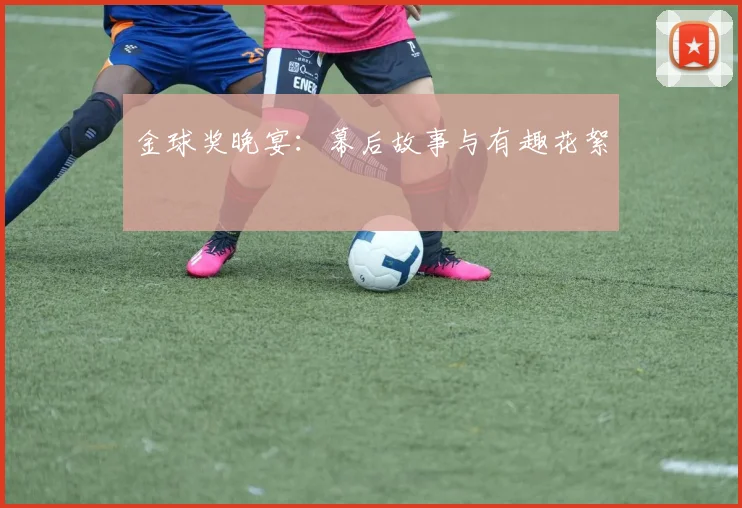 金球奖晚宴：幕后故事与有趣花絮