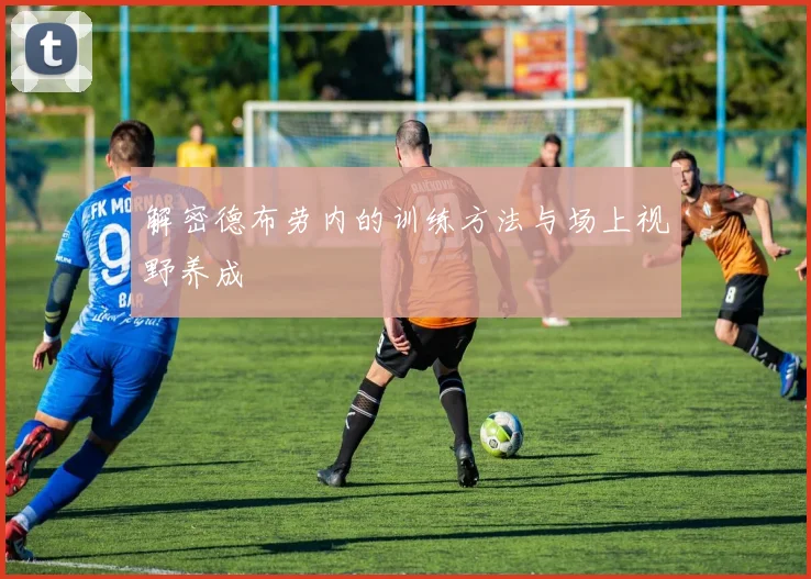 解密德布劳内的训练方法与场上视野养成
