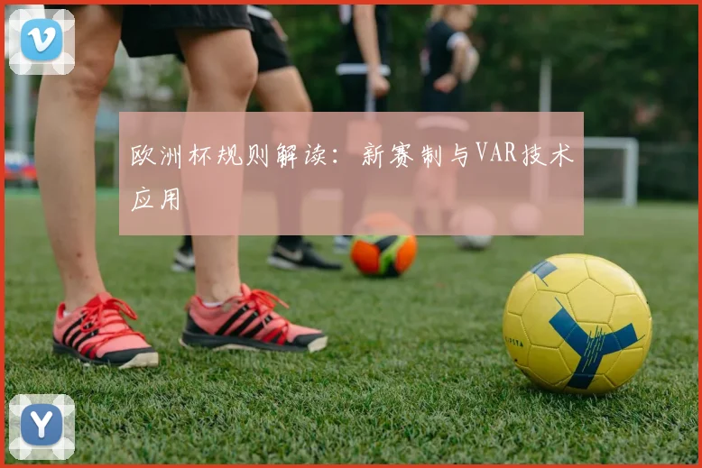 欧洲杯规则解读：新赛制与VAR技术应用