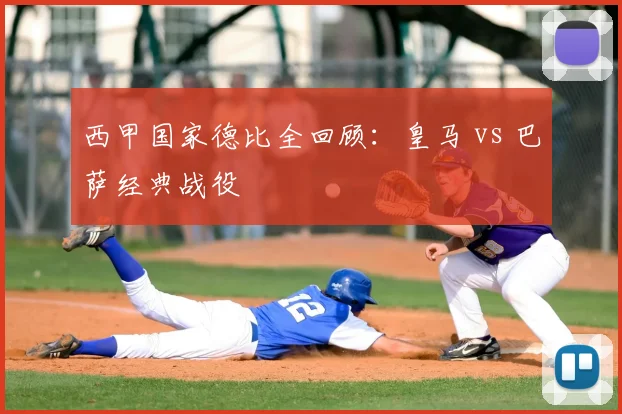西甲国家德比全回顾：皇马 vs 巴萨经典战役