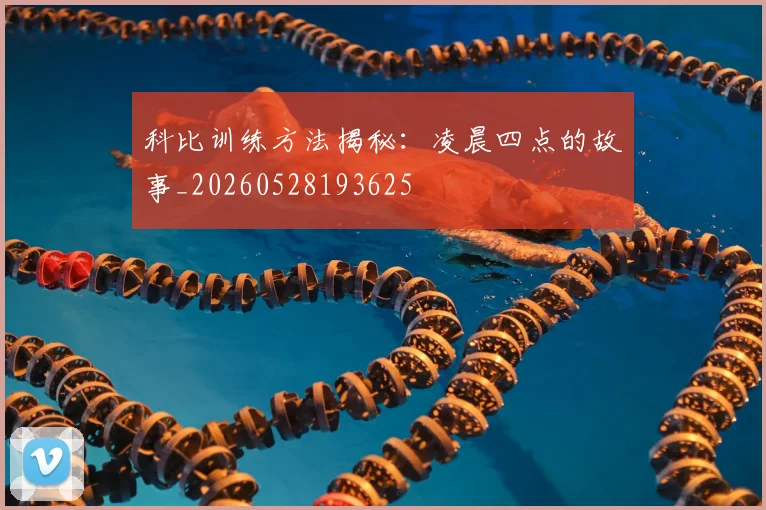 科比训练方法揭秘:凌晨四点的故事_20260528193625