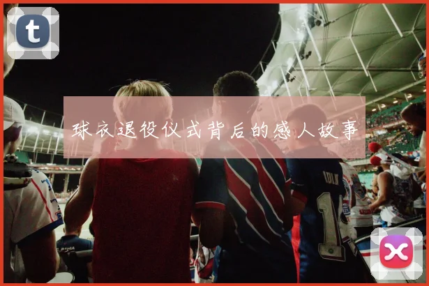 球衣退役仪式背后的感人故事