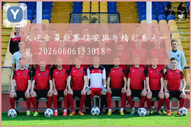 大运会最新赛程安排与精彩看点一览_20260606153018