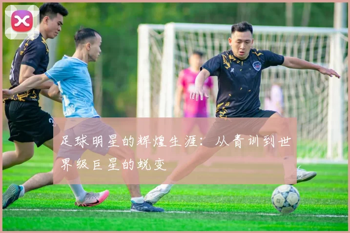 足球明星的辉煌生涯：从青训到世界级巨星的蜕变
