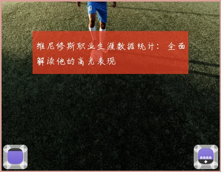 维尼修斯职业生涯数据统计：全面解读他的高光表现