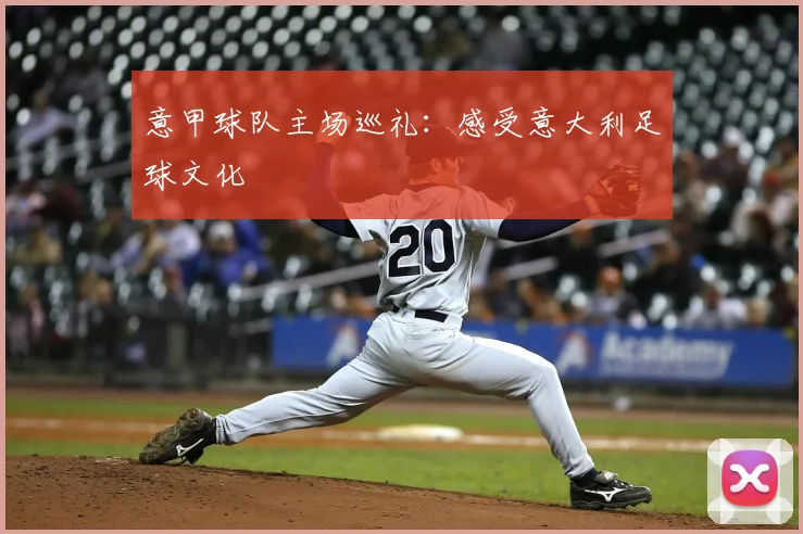 意甲球队主场巡礼:感受意大利足球文化