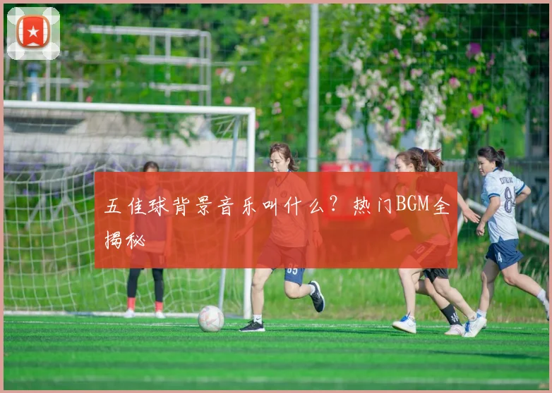 五佳球背景音乐叫什么？热门BGM全揭秘