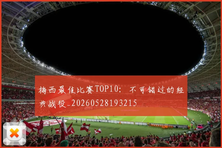 梅西最佳比赛TOP10：不可错过的经典战役_20260528193215