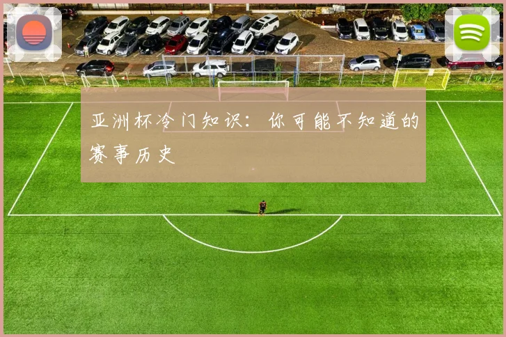 亚洲杯冷门知识：你可能不知道的赛事历史