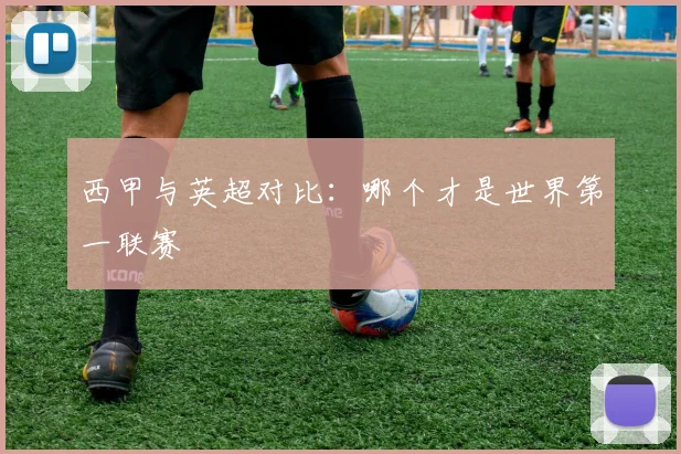 西甲与英超对比:哪个才是世界第一联赛