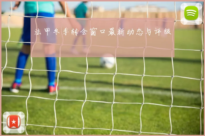 法甲冬季转会窗口最新动态与评级