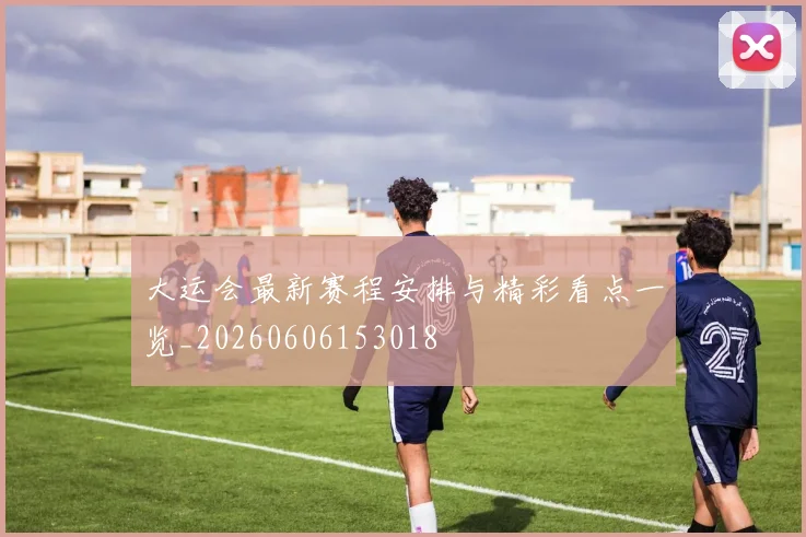 大运会最新赛程安排与精彩看点一览_20260606153018