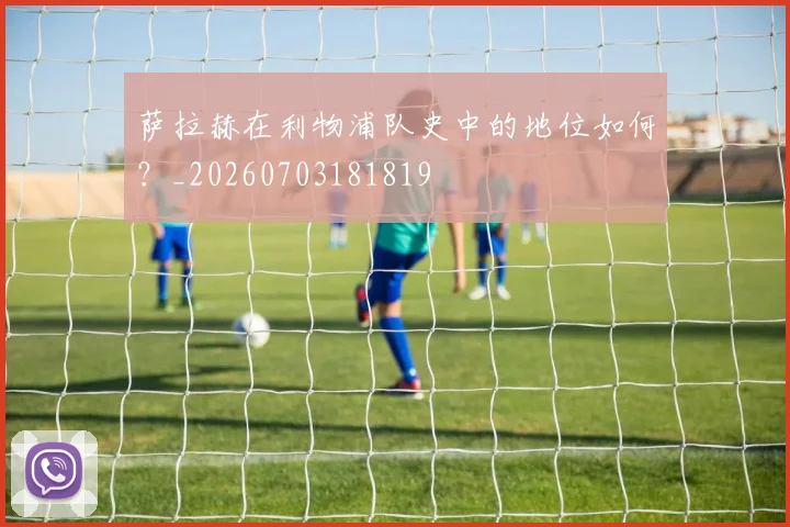 萨拉赫在利物浦队史中的地位如何？_20260703181819