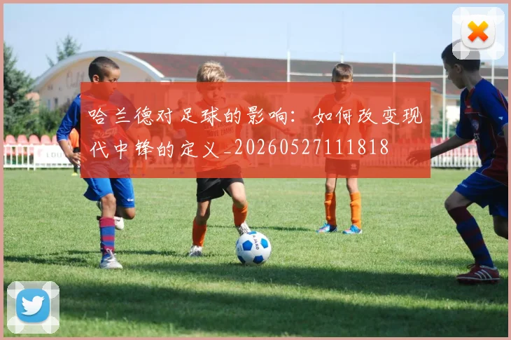 哈兰德对足球的影响：如何改变现代中锋的定义_20260527111818