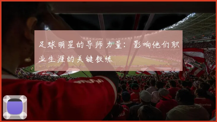 足球明星的导师力量:影响他们职业生涯的关键教练