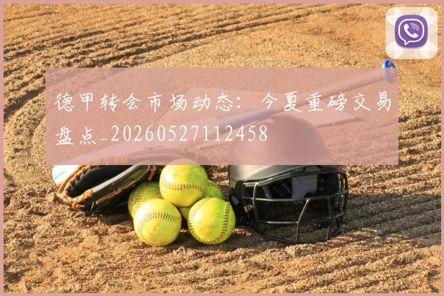 德甲转会市场动态:今夏重磅交易盘点_20260527112458