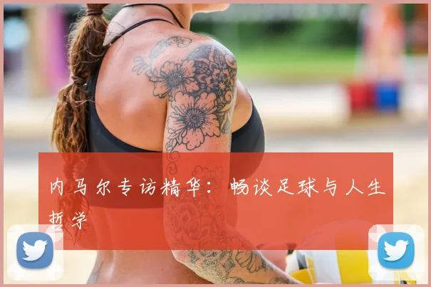 内马尔专访精华:畅谈足球与人生哲学