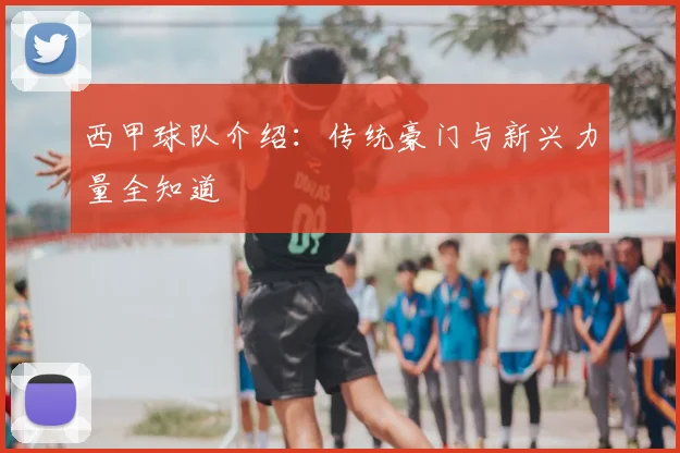 西甲球队介绍：传统豪门与新兴力量全知道
