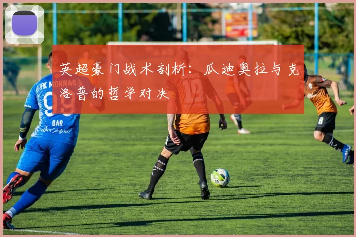 英超豪门战术剖析：瓜迪奥拉与克洛普的哲学对决