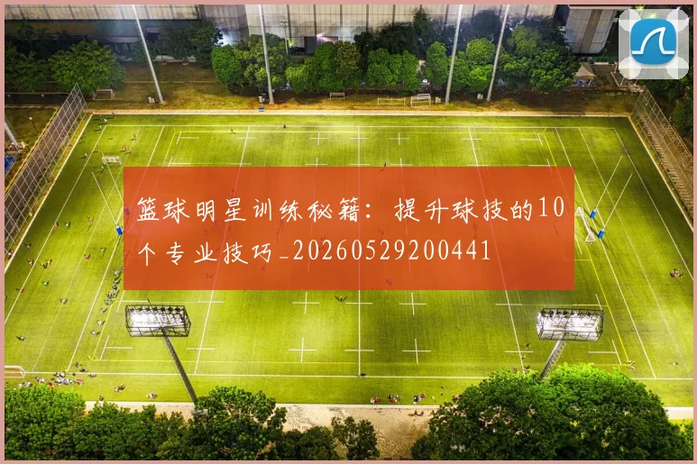 篮球明星训练秘籍：提升球技的10个专业技巧_20260529200441