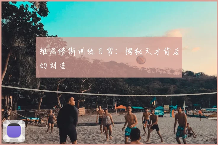 维尼修斯训练日常：揭秘天才背后的刻苦