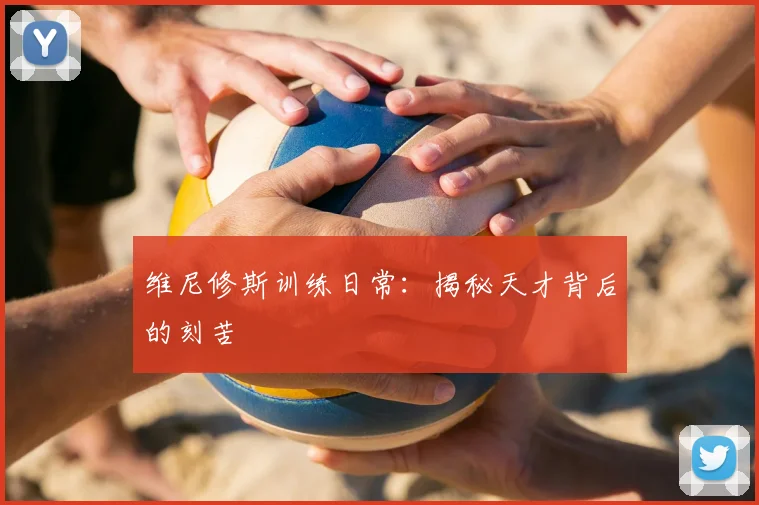 维尼修斯训练日常：揭秘天才背后的刻苦