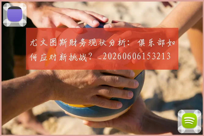 尤文图斯财务现状分析:俱乐部如何应对新挑战?_20260606153213