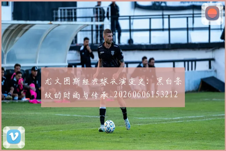 尤文图斯经典球衣演变史:黑白条纹的时尚与传承_20260606153212