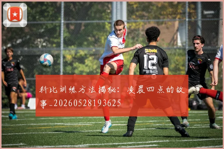 科比训练方法揭秘：凌晨四点的故事_20260528193625