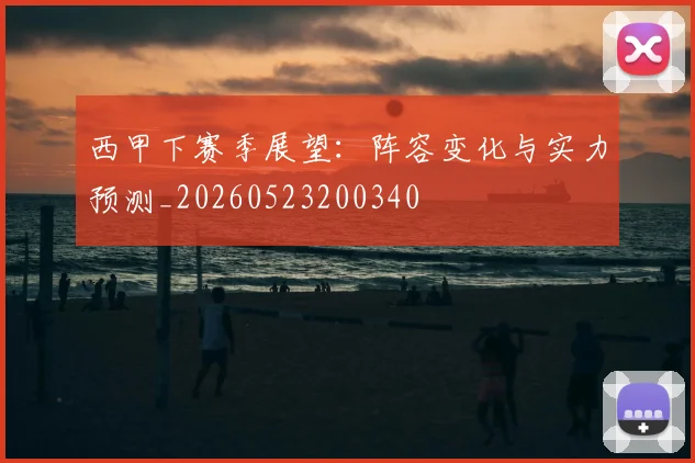 西甲下赛季展望:阵容变化与实力预测_20260523200340