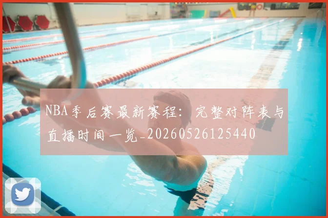 NBA季后赛最新赛程:完整对阵表与直播时间一览_20260526125440