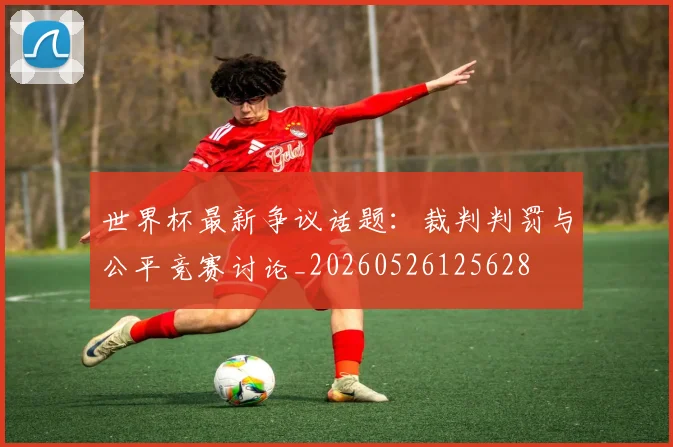 世界杯最新争议话题:裁判判罚与公平竞赛讨论_20260526125628