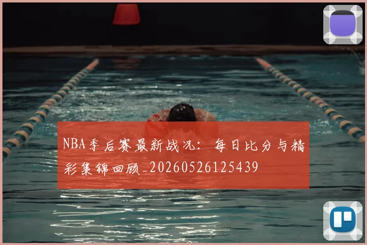 NBA季后赛最新战况:每日比分与精彩集锦回顾_20260526125439