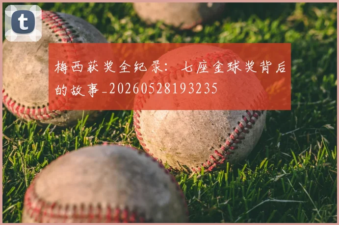 梅西获奖全纪录:七座金球奖背后的故事_20260528193235