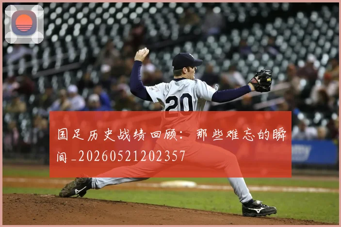 国足历史战绩回顾:那些难忘的瞬间_20260521202357
