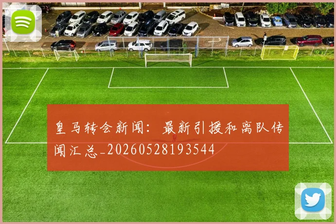 皇马转会新闻：最新引援和离队传闻汇总_20260528193544