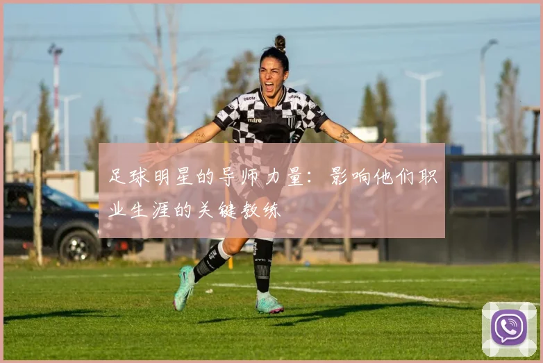 足球明星的导师力量:影响他们职业生涯的关键教练
