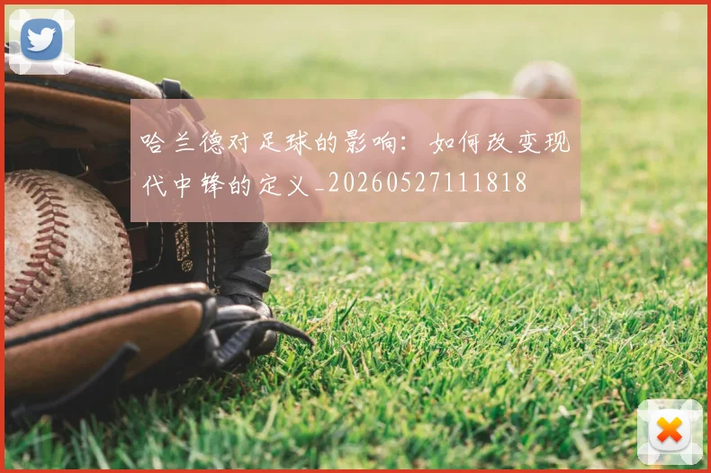 哈兰德对足球的影响：如何改变现代中锋的定义_20260527111818